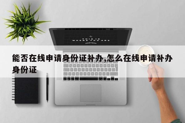能否在线申请身份证补办,怎么在线申请补办身份证