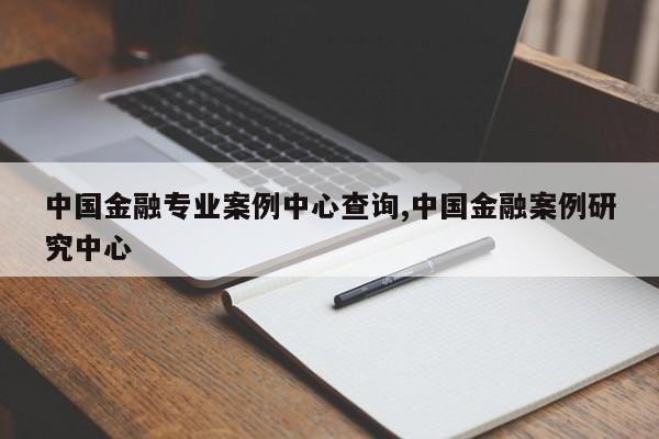中国金融专业案例中心查询,中国金融案例研究中心